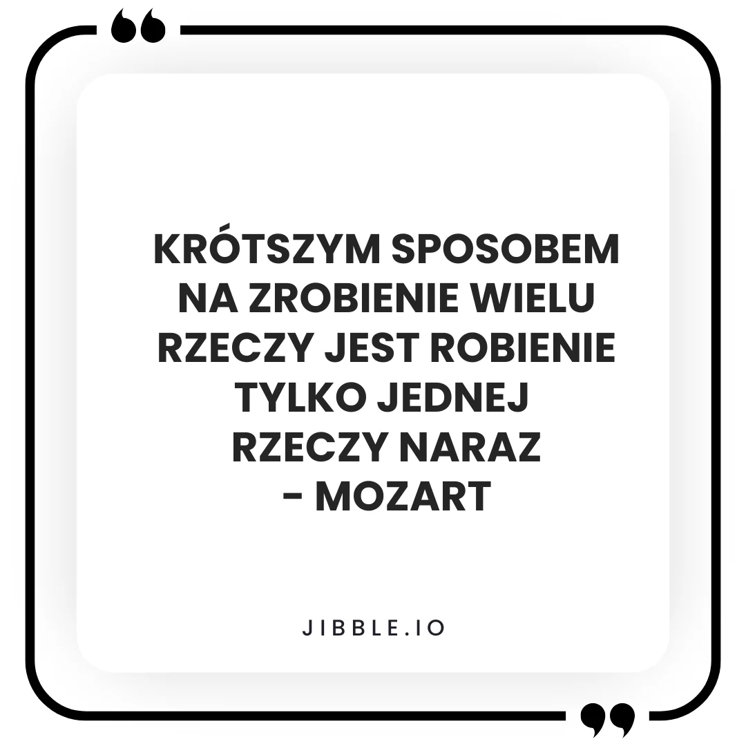 „Krótszym sposobem na zrobienie wielu rzeczy jest robienie tylko jednej rzeczy naraz” – Mozart. 
