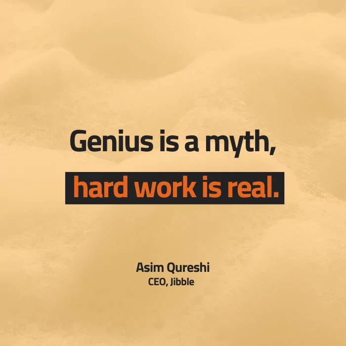 Genius is a myth, hard work is real. -Asim