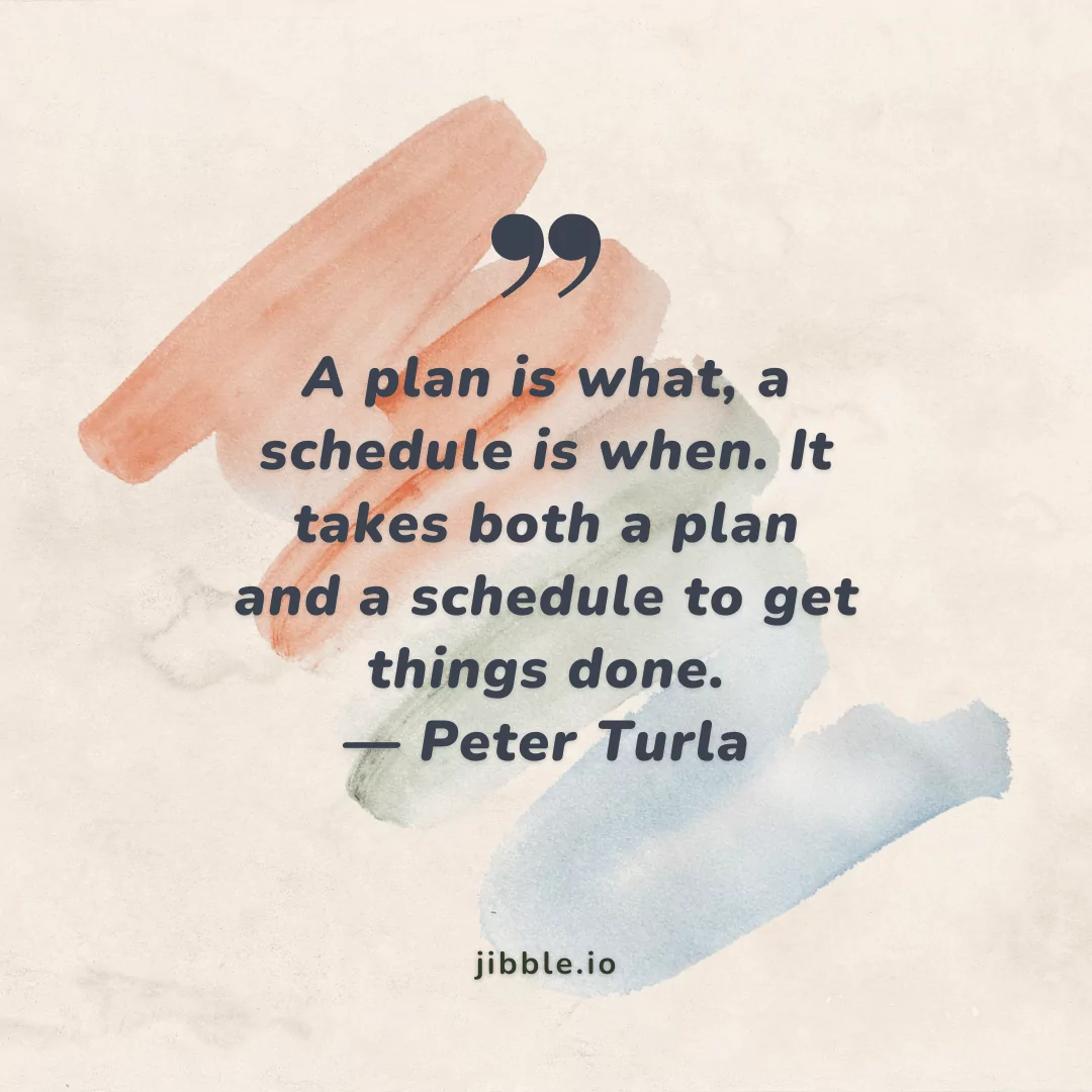 “A plan is what, a schedule is when. It takes both a plan and a schedule to get things done.” — Peter Turla