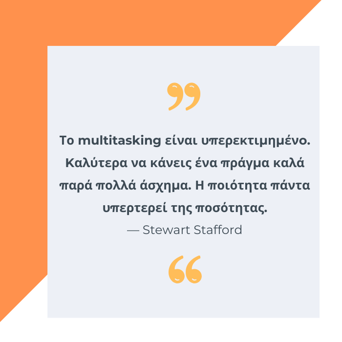 Το multitasking είναι υπερεκτιμημένo. Kαλύτερα να κάνεις ένα πράγμα καλά παρά πολλά άσχημα. Η ποιότητα πάντα υπερτερεί της ποσότητας. Stewart Stafford
