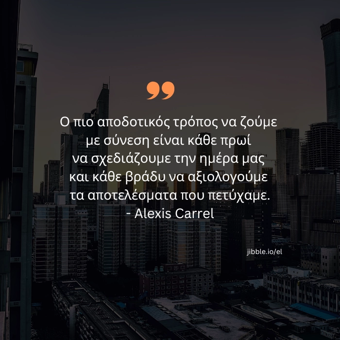 Ο πιο αποδοτικός τρόπος να ζούμε με σύνεση είναι κάθε πρωί να σχεδιάζουμε την ημέρα μας και κάθε βράδυ να αξιολογούμε τα αποτελέσματα που πετύχαμε. Alexis Carrel