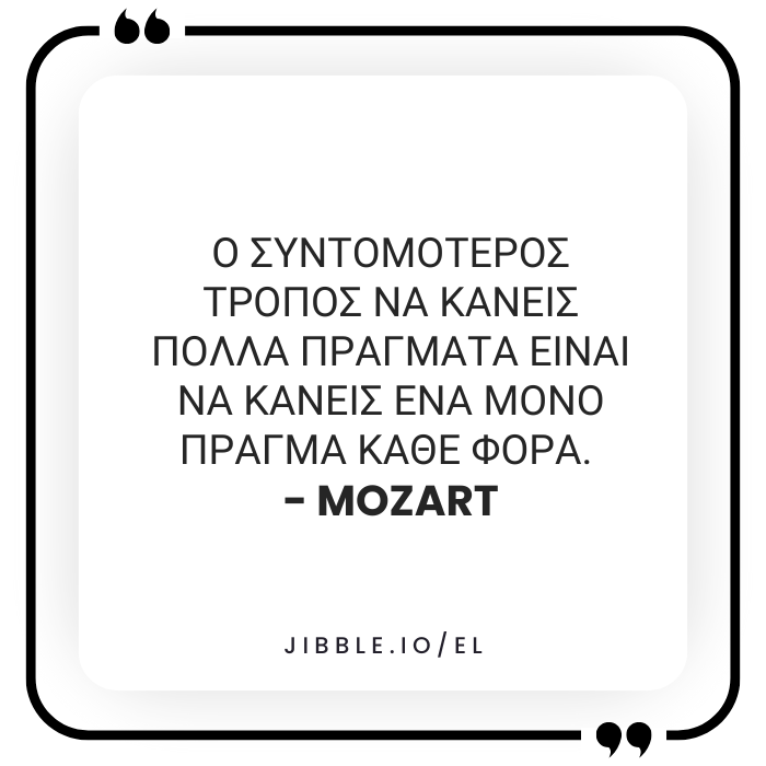 «Ο συντομότερος τρόπος να κάνεις πολλά πράγματα είναι να κάνεις ένα μόνο πράγμα κάθε φορά.» – Mozart