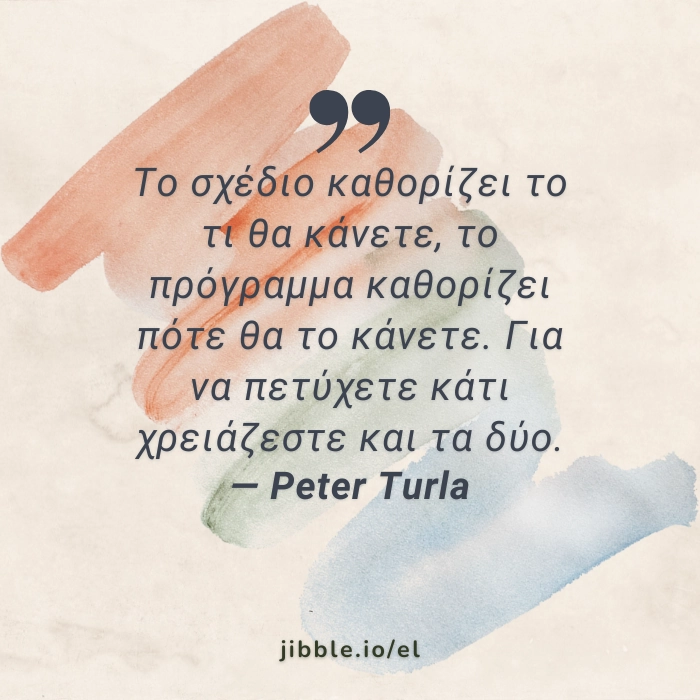 Το σχέδιο καθορίζει το τι θα κάνετε, το πρόγραμμα καθορίζει πότε θα το κάνετε. Για να πετύχετε κάτι χρειάζεστε και τα δύο. Peter Turla
