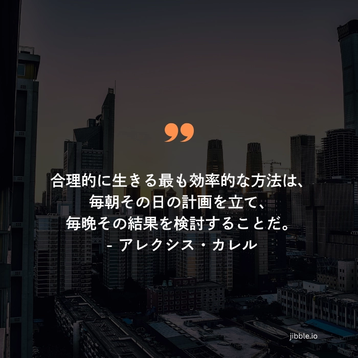 「合理的に生きる最も効率的な方法は、毎朝その日の計画を立て、毎晩得られた結果を検証することだ。」- アレクシス・カレルの名言