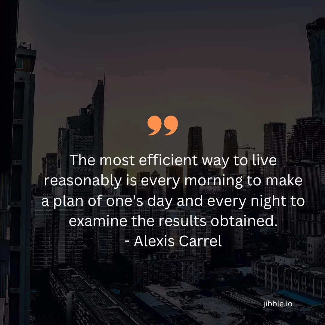 "The most efficient way to live reasonably is every morning to make a plan of one's day and every night to examine the results obtained." - Alexis Carrel