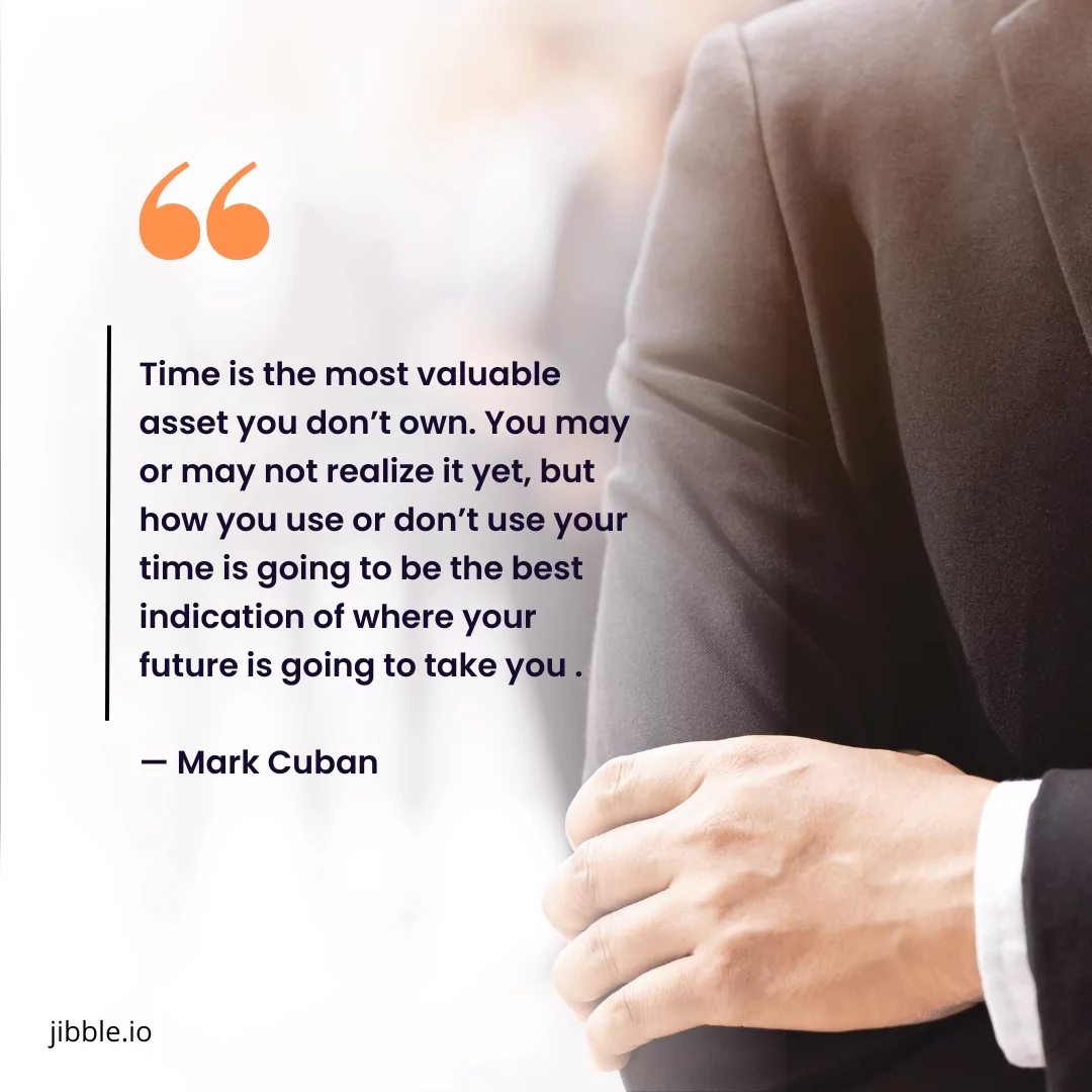 “Time is the most valuable asset you don’t own. You may or may not realize it yet, but how you use or don’t use your time is going to be the best indication of where your future is going to take you .” — Mark Cuban