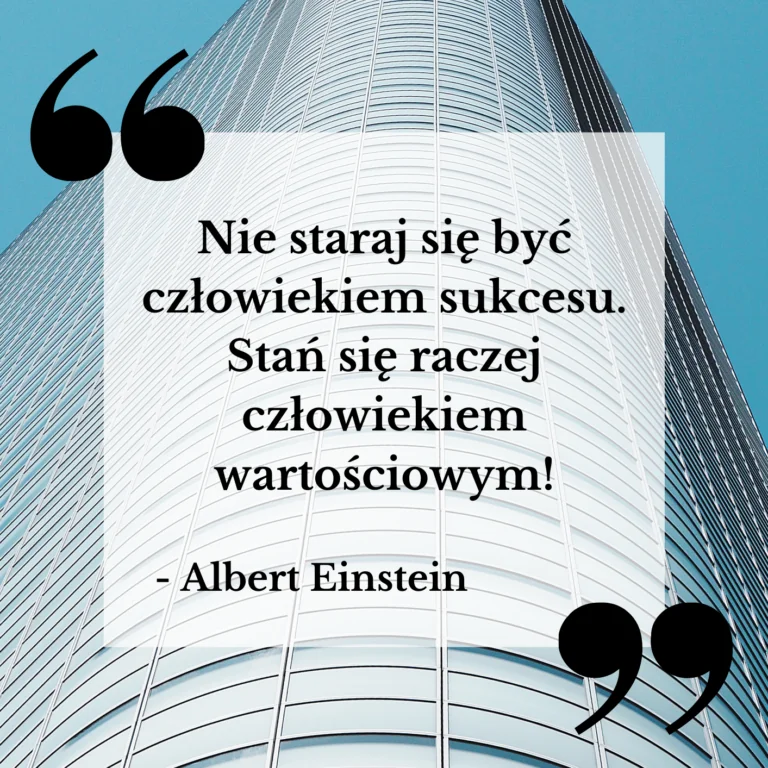 „Nie staraj się być człowiekiem sukcesu. Stań się raczej człowiekiem wartościowym!” – Albert Einstein