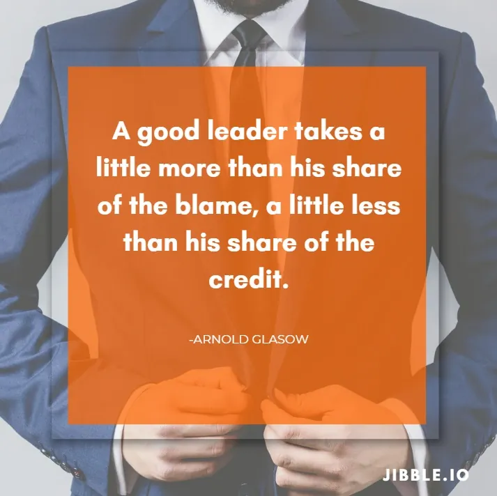 A good leader takes a little more than his share of the blame, a little less than his share of the credit. -Arnold Glasow