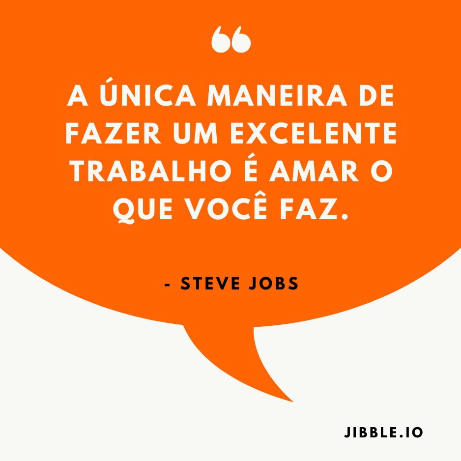 A única maneira de fazer um excelente trabalho é amar o que você faz