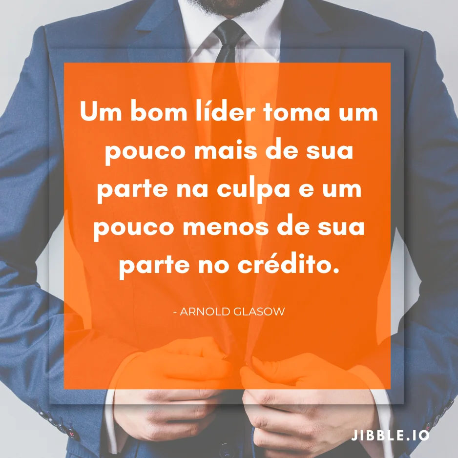 "Um bom líder toma um pouco mais de sua parte na culpa e um pouco menos de sua parte no crédito." - Arnold Glasow