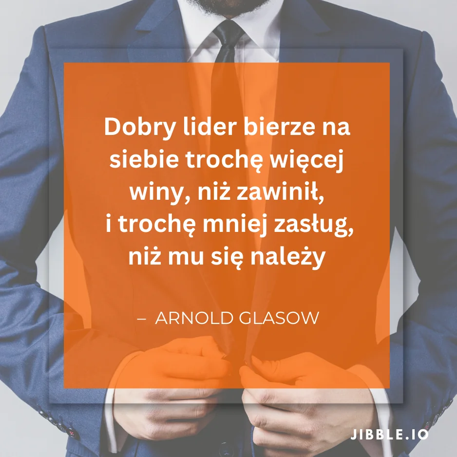 „Dobry lider bierze na siebie trochę więcej winy, niż zawinił, i trochę mniej zasług, niż mu się należy” – cytat Arnolda Glasowa.