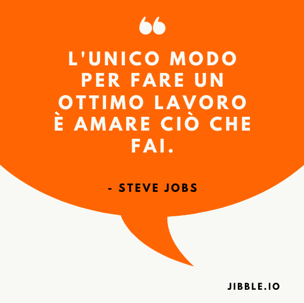 L'unico modo per fare un ottimo lavoro è amare ciò che fai. - Steve Jobs