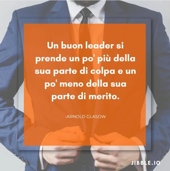 Un buon leader si prende un po' più della sua parte di colpa e un po' meno della sua parte di merito. - Arnlod Glasow
